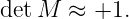 det M  ≈ +1.
