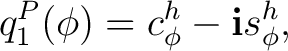 $\displaystyle q_1^{P}(\phi) = c_\phi^h-\mathbf i s_\phi^h, $