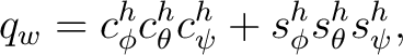 $\displaystyle q_w = c_\phi^h c_\theta^h c_\psi^h + s_\phi^h s_\theta^h s_\psi^h,$ $\displaystyle q_w = c_\phi^h c_\theta^h c_\psi^h + s_\phi^h s_\theta^h s_\psi^h,$