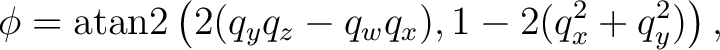 $\displaystyle \phi = \operatorname{atan2} \left( 2(q_yq_z-q_wq_x), 1-2(q_x^2+q_y^2) \right),$ $\displaystyle \phi = \operatorname{atan2} \left( 2(q_yq_z-q_wq_x), 1-2(q_x^2+q_y^2) \right),$