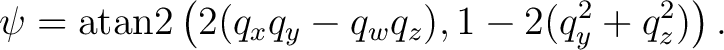 $\displaystyle \psi = \operatorname{atan2} \left( 2(q_xq_y-q_wq_z), 1-2(q_y^2+q_z^2) \right).$ $\displaystyle \psi = \operatorname{atan2} \left( 2(q_xq_y-q_wq_z), 1-2(q_y^2+q_z^2) \right).$