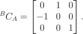$\displaystyle {}^{B}C_A = \begin{bmatrix} 0&1&0\ -1&0&0\ 0&0&1 \end{bmatrix}.$ $\displaystyle {}^{B}C_A = \begin{bmatrix} 0&1&0\ -1&0&0\ 0&0&1 \end{bmatrix}.$