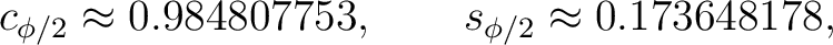 $\displaystyle c_{\phi/2}\approx0.984807753, \qquad s_{\phi/2}\approx0.173648178, $
