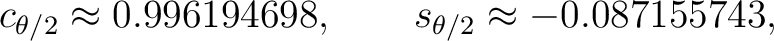 $\displaystyle c_{\theta/2}\approx0.996194698, \qquad s_{\theta/2}\approx-0.087155743, $