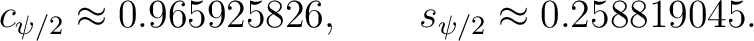 $\displaystyle c_{\psi/2}\approx0.965925826, \qquad s_{\psi/2}\approx0.258819045. $