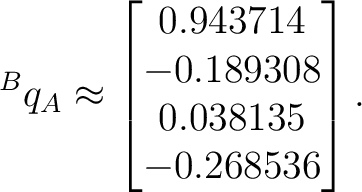 $\displaystyle {}^{B}q_A \approx \begin{bmatrix} 0.943714\ -0.189308\ 0.038135\ -0.268536 \end{bmatrix}.$ $\displaystyle {}^{B}q_A \approx \begin{bmatrix} 0.943714\ -0.189308\ 0.038135\ -0.268536 \end{bmatrix}.$