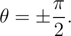 $\displaystyle \theta = \pm\frac{\pi}{2}.$ $\displaystyle \theta = \pm\frac{\pi}{2}.$