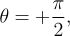 $\displaystyle \theta=+\frac{\pi}{2}, $