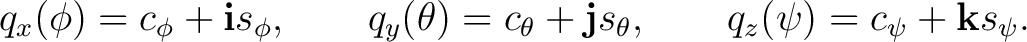 $\displaystyle q_x(\phi)=c_\phi + \mathbf i s_\phi, \qquad q_y(\theta)=c_\theta + \mathbf j s_\theta, \qquad q_z(\psi)=c_\psi + \mathbf k s_\psi.$ $\displaystyle q_x(\phi)=c_\phi + \mathbf i s_\phi, \qquad q_y(\theta)=c_\theta + \mathbf j s_\theta, \qquad q_z(\psi)=c_\psi + \mathbf k s_\psi.$