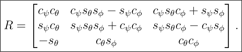 $\displaystyle \boxed{ R = \begin{bmatrix} c_\psi c_\theta & c_\psi s_\theta s_\... ...c_\psi s_\phi\ -s_\theta & c_\theta s_\phi & c_\theta c_\phi \end{bmatrix}. }$ $\displaystyle \boxed{ R = \begin{bmatrix} c_\psi c_\theta & c_\psi s_\theta s_\... ...c_\psi s_\phi\ -s_\theta & c_\theta s_\phi & c_\theta c_\phi \end{bmatrix}. }$