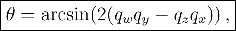 $\displaystyle \boxed{ \theta = \arcsin\!\left(2(q_w q_y - q_z q_x)\right), }$ $\displaystyle \boxed{ \theta = \arcsin\!\left(2(q_w q_y - q_z q_x)\right), }$