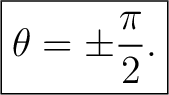 $\displaystyle \boxed{\theta = \pm \frac{\pi}{2}.}$ $\displaystyle \boxed{\theta = \pm \frac{\pi}{2}.}$