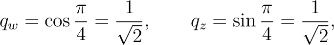 $\displaystyle q_w = \cos\frac{\pi}{4} = \frac{1}{\sqrt2}, \qquad q_z = \sin\frac{\pi}{4} = \frac{1}{\sqrt2},$ $\displaystyle q_w = \cos\frac{\pi}{4} = \frac{1}{\sqrt2}, \qquad q_z = \sin\frac{\pi}{4} = \frac{1}{\sqrt2},$