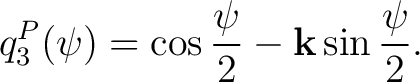 $\displaystyle q_3^{P}(\psi) = \cos\frac{\psi}{2} - \mathbf k\sin\frac{\psi}{2}.$ $\displaystyle q_3^{P}(\psi) = \cos\frac{\psi}{2} - \mathbf k\sin\frac{\psi}{2}.$