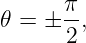        π
𝜃 =  ± -,
       2
