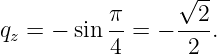                  √ --
           π-    --2-
qz = − sin 4 = −  2 .

