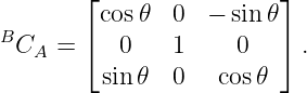        ⌊                 ⌋
B        cos𝜃  0  − sin 𝜃
 CA  = ⌈   0   1     0   ⌉ .
         sin 𝜃  0   cos 𝜃
