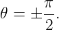        π
𝜃 =  ± -.
       2
