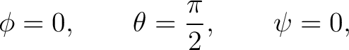 $\displaystyle \phi = 0, \qquad \theta = \frac{\pi}{2}, \qquad \psi = 0,$