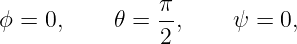                 π
ϕ =  0,    𝜃 =  -,     ψ = 0,
                2
