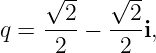     √ --   √ --
      2      2
q = ----−  ---i,
     2      2
