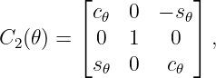         ⌊            ⌋
          c𝜃  0  − s𝜃
C  (𝜃 ) = ⌈ 0  1   0  ⌉,
  2
          s𝜃  0   c𝜃
