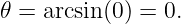 𝜃 = arcsin (0) = 0.
