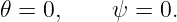 𝜃 = 0,     ψ = 0.
