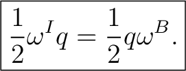 $\displaystyle \boxed{ \frac12\omega^{I}q=\frac12 q\omega^{B}. }$