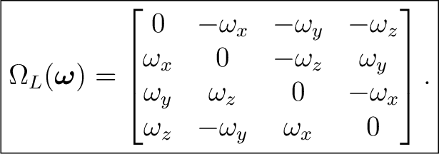 $\displaystyle \boxed{ \Omega_L(\boldsymbol\omega)= \begin{bmatrix} 0&-\omega_x&... ...\omega_y&\omega_z&0&-\omega_x\ \omega_z&-\omega_y&\omega_x&0 \end{bmatrix}. }$