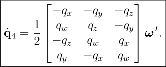 $\displaystyle \boxed{ \dot{\mathbf q}_4 =\frac12 \begin{bmatrix} -q_x&-q_y&-q_z... ...&q_z&-q_y\ -q_z&q_w&q_x\ q_y&-q_x&q_w \end{bmatrix}\boldsymbol\omega^{I}. }$