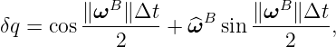            B                 B
δq = cos ∥ω--∥Δt-+  ^ωB sin ∥-ω-∥Δt-,
            2                 2
