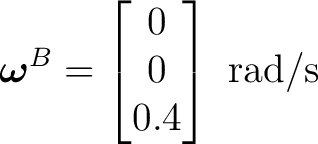 $\displaystyle \boldsymbol\omega^{B}= \begin{bmatrix}0\\ 0\\ 0.4\end{bmatrix}\ \mathrm{rad/s}$ $\displaystyle \boldsymbol\omega^{B}= \begin{bmatrix}0\\ 0\\ 0.4\end{bmatrix}\ \mathrm{rad/s}$