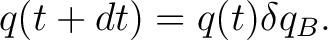 $\displaystyle q(t+dt)=q(t)\delta q_B.$ $\displaystyle q(t+dt)=q(t)\delta q_B.$