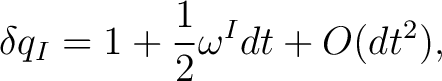 $\displaystyle \delta q_I=1+\frac12\omega^{I}dt+O(dt^2),$ $\displaystyle \delta q_I=1+\frac12\omega^{I}dt+O(dt^2),$