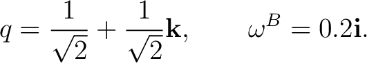 $\displaystyle q=\frac{1}{\sqrt2}+\frac{1}{\sqrt2}\mathbf k, \qquad \omega^{B}=0.2\mathbf i.$ $\displaystyle q=\frac{1}{\sqrt2}+\frac{1}{\sqrt2}\mathbf k, \qquad \omega^{B}=0.2\mathbf i.$