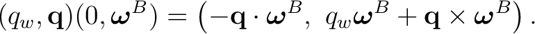 $\displaystyle (q_w,\mathbf q)(0,\boldsymbol\omega^{B}) =\left(-\mathbf q\cdot\b... ...ga^{B}, q_w\boldsymbol\omega^{B}+\mathbf q\times\boldsymbol\omega^{B}\right).$ $\displaystyle (q_w,\mathbf q)(0,\boldsymbol\omega^{B}) =\left(-\mathbf q\cdot\b... ...ga^{B}, q_w\boldsymbol\omega^{B}+\mathbf q\times\boldsymbol\omega^{B}\right).$