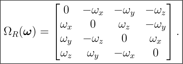 $\displaystyle \boxed{ \Omega_R(\boldsymbol\omega)= \begin{bmatrix} 0&-\omega_x&... ...\omega_y&-\omega_z&0&\omega_x\ \omega_z&\omega_y&-\omega_x&0 \end{bmatrix}. }$ $\displaystyle \boxed{ \Omega_R(\boldsymbol\omega)= \begin{bmatrix} 0&-\omega_x&... ...\omega_y&-\omega_z&0&\omega_x\ \omega_z&\omega_y&-\omega_x&0 \end{bmatrix}. }$