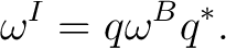 $\displaystyle \omega^{I}=q\omega^{B}q^*.$ $\displaystyle \omega^{I}=q\omega^{B}q^*.$