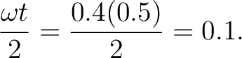 $\displaystyle \frac{\omega t}{2}=\frac{0.4(0.5)}{2}=0.1.$ $\displaystyle \frac{\omega t}{2}=\frac{0.4(0.5)}{2}=0.1.$
