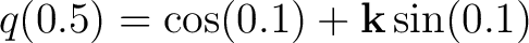 $\displaystyle q(0.5)=\cos(0.1)+\mathbf k\sin(0.1)$ $\displaystyle q(0.5)=\cos(0.1)+\mathbf k\sin(0.1)$