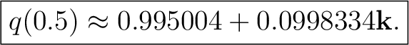 $\displaystyle \boxed{q(0.5)\approx0.995004+0.0998334\mathbf k.}$ $\displaystyle \boxed{q(0.5)\approx0.995004+0.0998334\mathbf k.}$