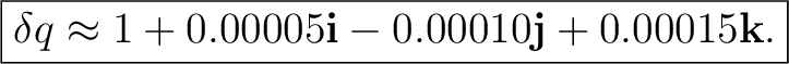 $\displaystyle \boxed{ \delta q\approx 1+0.00005\mathbf i-0.00010\mathbf j+0.00015\mathbf k. }$ $\displaystyle \boxed{ \delta q\approx 1+0.00005\mathbf i-0.00010\mathbf j+0.00015\mathbf k. }$