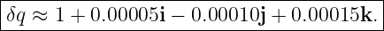 |----------------------------------------|
|δq ≈ 1 + 0.00005i − 0.00010j + 0.00015k. |
------------------------------------------
