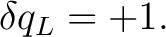 $\displaystyle \delta q_L=+1.$