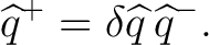 $\displaystyle \widehat q^+ = \delta\widehat q \,\widehat q^-.$