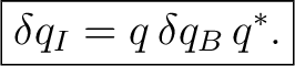 $\displaystyle \boxed{\delta q_I=q\,\delta q_B\,q^*.}$ $\displaystyle \boxed{\delta q_I=q\,\delta q_B\,q^*.}$