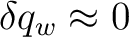 $\displaystyle \delta q_w\approx0 $