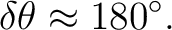 $\displaystyle \delta\theta\approx180^\circ. $