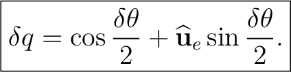 $\displaystyle \boxed{ \delta q = \cos\frac{\delta\theta}{2} + \widehat{\mathbf u}_e\sin\frac{\delta\theta}{2}. }$ $\displaystyle \boxed{ \delta q = \cos\frac{\delta\theta}{2} + \widehat{\mathbf u}_e\sin\frac{\delta\theta}{2}. }$